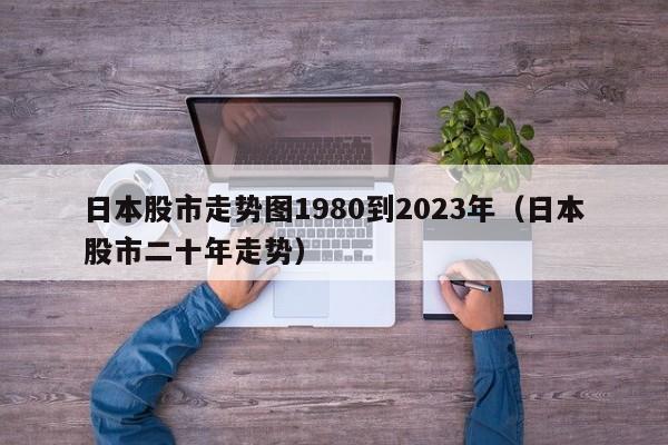 日本股市走势图1980到2023年（日本股市二十年走势）