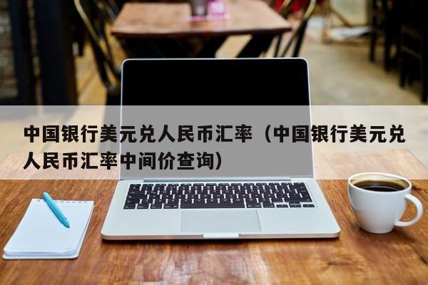 中国银行美元兑人民币汇率（中国银行美元兑人民币汇率中间价查询）