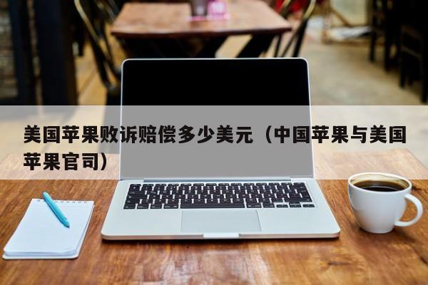 美国苹果败诉赔偿多少美元（中国苹果与美国苹果官司）