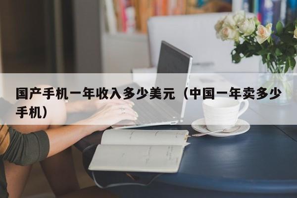 国产手机一年收入多少美元（中国一年卖多少手机）