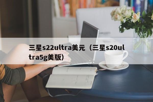 三星s22ultra美元（三星s20ultra5g美版）