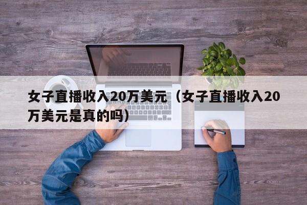 女子直播收入20万美元（女子直播收入20万美元是真的吗）