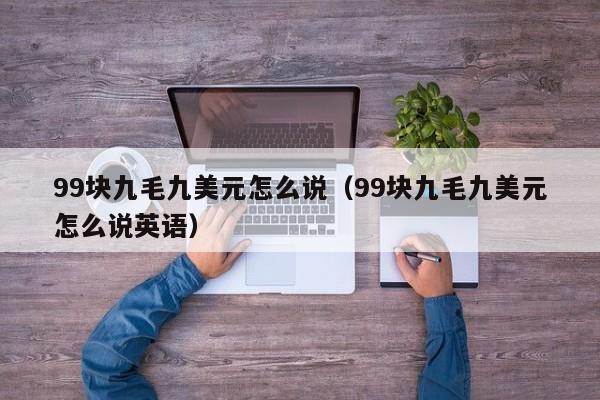 99块九毛九美元怎么说（99块九毛九美元怎么说英语）