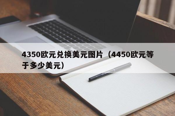 4350欧元兑换美元图片（4450欧元等于多少美元）