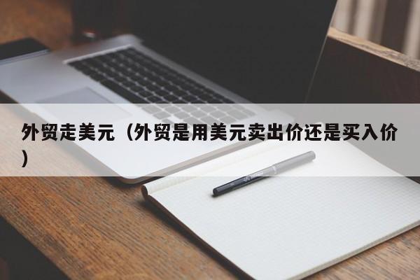 外贸走美元（外贸是用美元卖出价还是买入价）