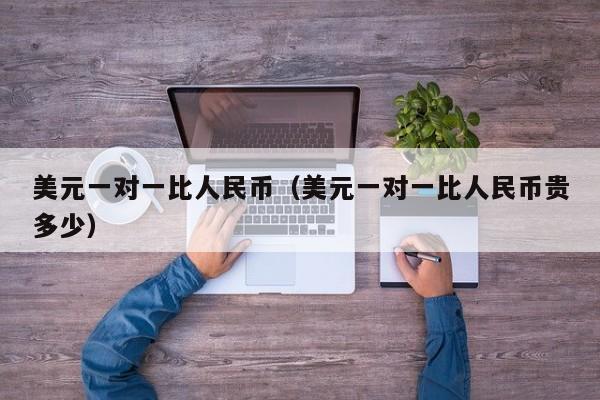 美元一对一比人民币（美元一对一比人民币贵多少）