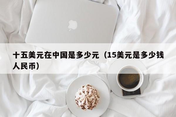 十五美元在中国是多少元（15美元是多少钱人民币）