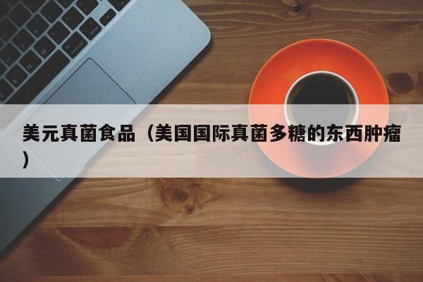 美元真菌食品（美国国际真菌多糖的东西肿瘤）