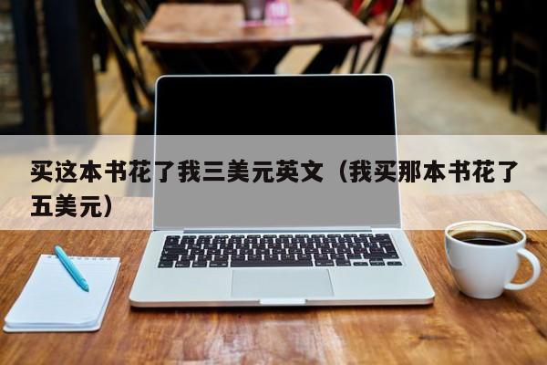 买这本书花了我三美元英文（我买那本书花了五美元）