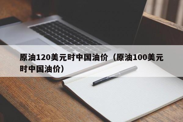 原油120美元时中国油价（原油100美元时中国油价）