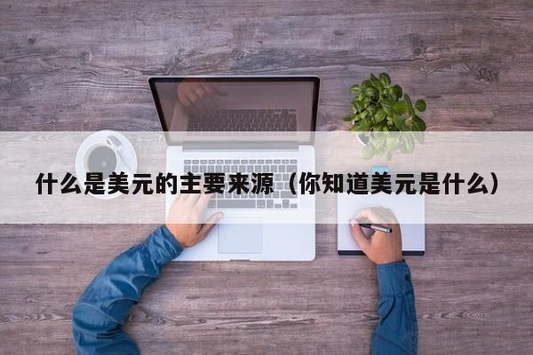 什么是美元的主要来源（你知道美元是什么）
