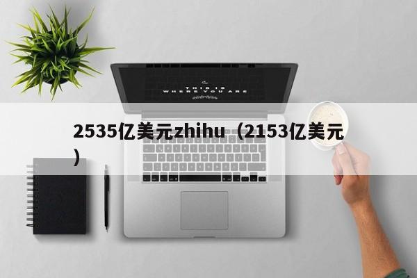 2535亿美元zhihu（2153亿美元）