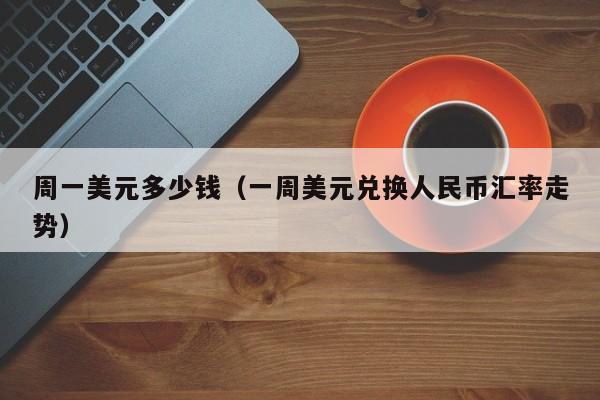 周一美元多少钱（一周美元兑换人民币汇率走势）