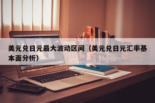 美元兑日元最大波动区间（美元兑日元汇率基本面分析）
