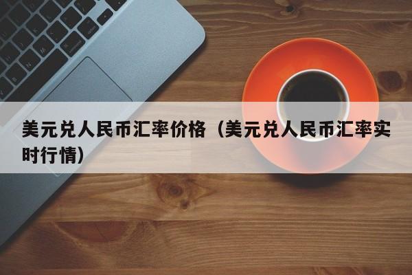 美元兑人民币汇率价格（美元兑人民币汇率实时行情）