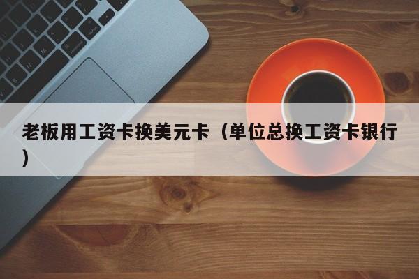 老板用工资卡换美元卡（单位总换工资卡银行）