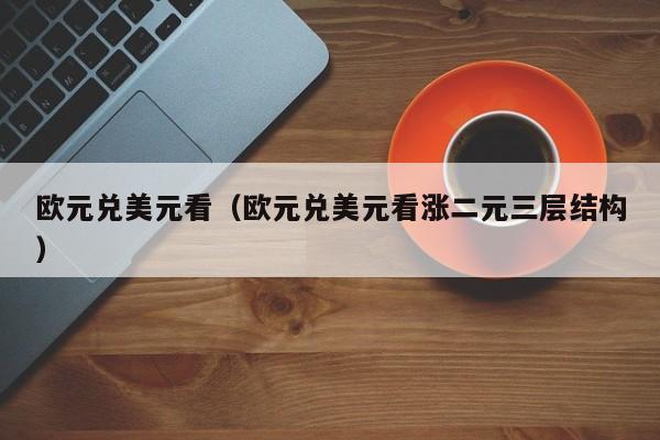 欧元兑美元看（欧元兑美元看涨二元三层结构）