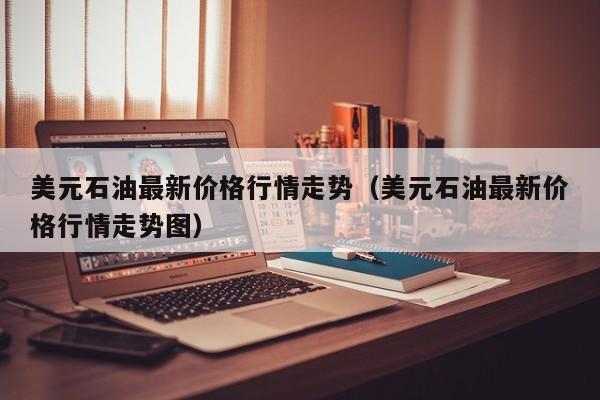 美元石油最新价格行情走势（美元石油最新价格行情走势图）