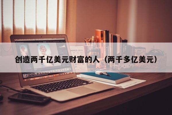 创造两千亿美元财富的人（两千多亿美元）