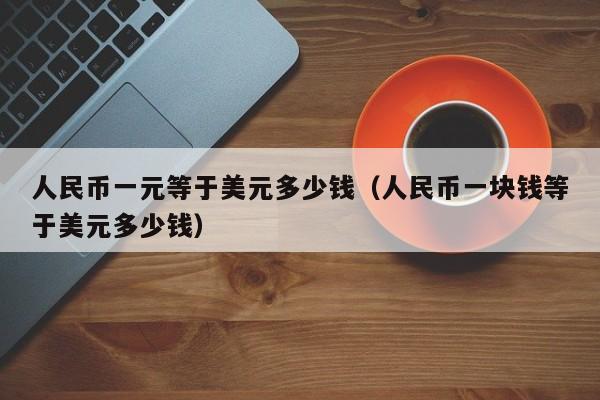 人民币一元等于美元多少钱（人民币一块钱等于美元多少钱）