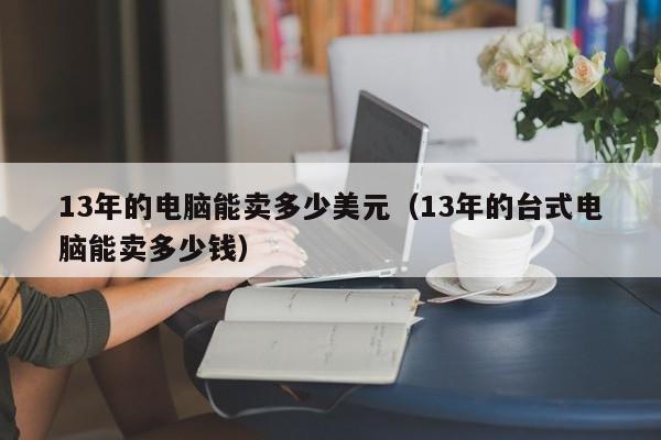 13年的电脑能卖多少美元（13年的台式电脑能卖多少钱）