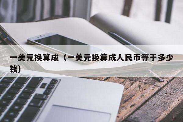 一美元换算成（一美元换算成人民币等于多少钱）