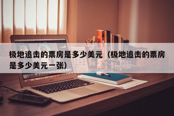 极地追击的票房是多少美元（极地追击的票房是多少美元一张）