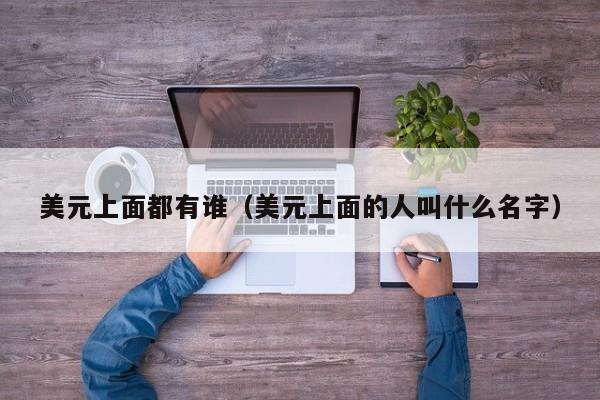 美元上面都有谁（美元上面的人叫什么名字）