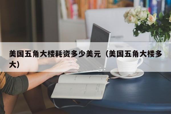 美国五角大楼耗资多少美元（美国五角大楼多大）