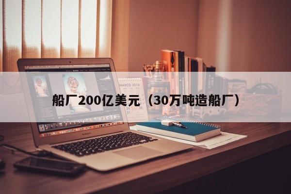 船厂200亿美元（30万吨造船厂）