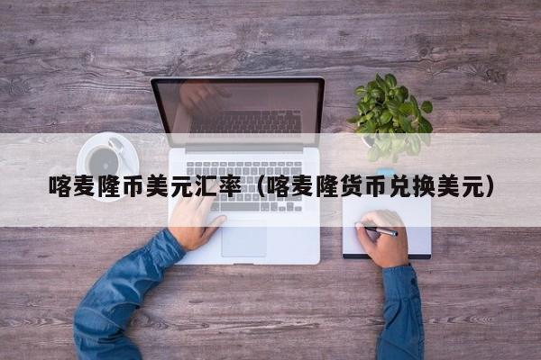 喀麦隆币美元汇率（喀麦隆货币兑换美元）