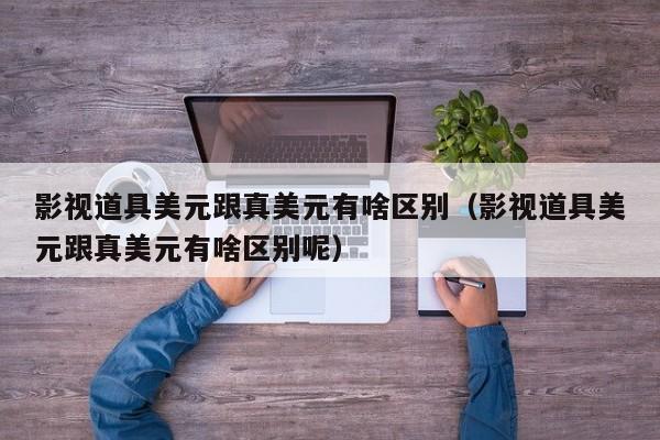 影视道具美元跟真美元有啥区别（影视道具美元跟真美元有啥区别呢）