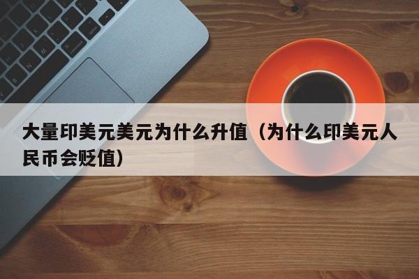 大量印美元美元为什么升值（为什么印美元人民币会贬值）