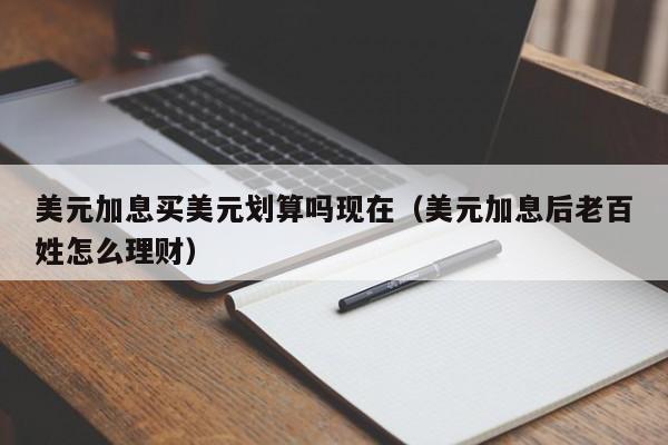 美元加息买美元划算吗现在（美元加息后老百姓怎么理财）