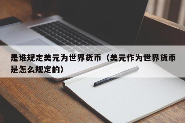 是谁规定美元为世界货币（美元作为世界货币是怎么规定的）