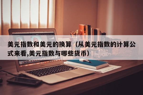 美元指数和美元的换算（从美元指数的计算公式来看,美元指数与哪些货币）