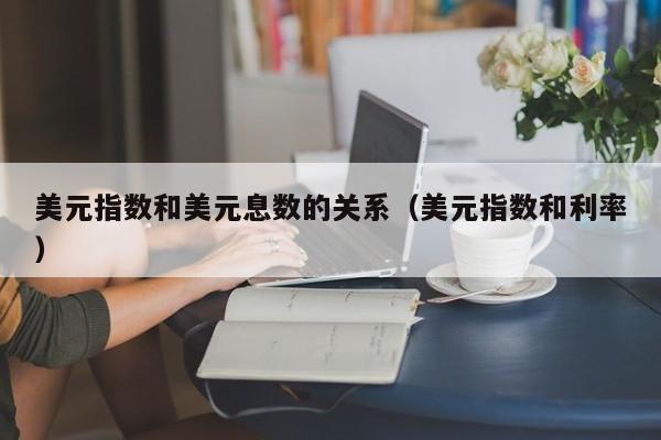 美元指数和美元息数的关系（美元指数和利率）