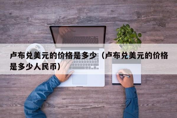卢布兑美元的价格是多少（卢布兑美元的价格是多少人民币）