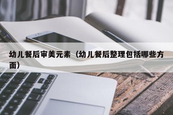 幼儿餐后审美元素（幼儿餐后整理包括哪些方面）