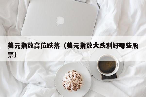 美元指数高位跌落（美元指数大跌利好哪些股票）