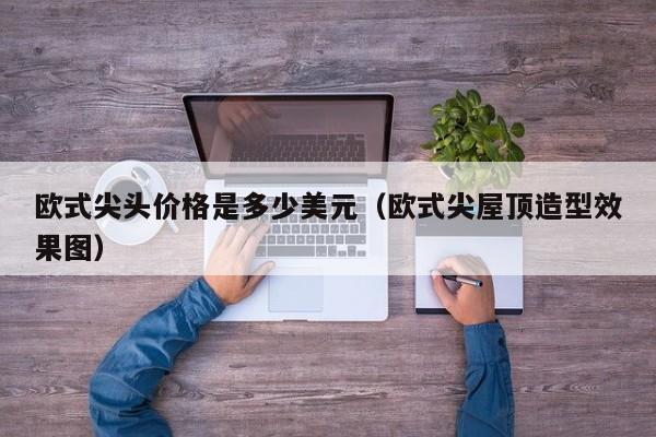 欧式尖头价格是多少美元（欧式尖屋顶造型效果图）