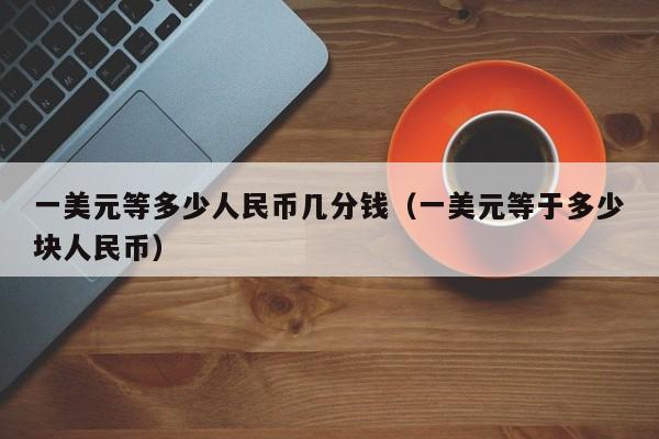 一美元等多少人民币几分钱（一美元等于多少块人民币）