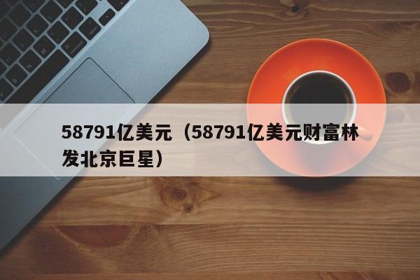 58791亿美元（58791亿美元财富林发北京巨星）