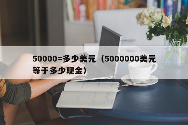 50000=多少美元（5000000美元等于多少现金）