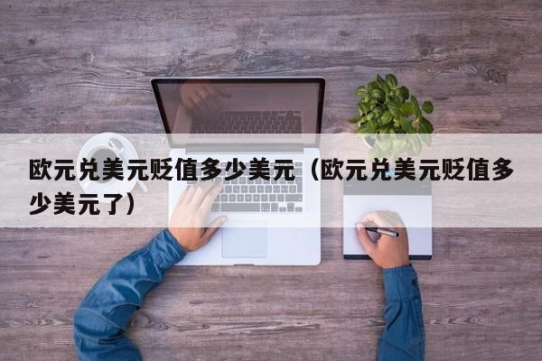 欧元兑美元贬值多少美元（欧元兑美元贬值多少美元了）