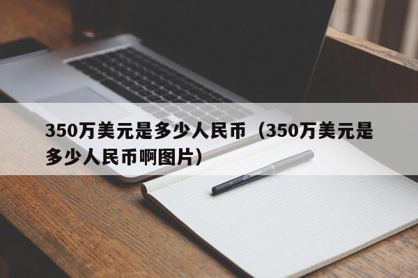 350万美元是多少人民币（350万美元是多少人民币啊图片）