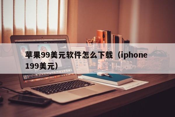 苹果99美元软件怎么下载（iphone 199美元）