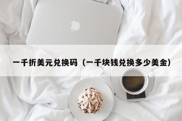 一千折美元兑换码（一千块钱兑换多少美金）