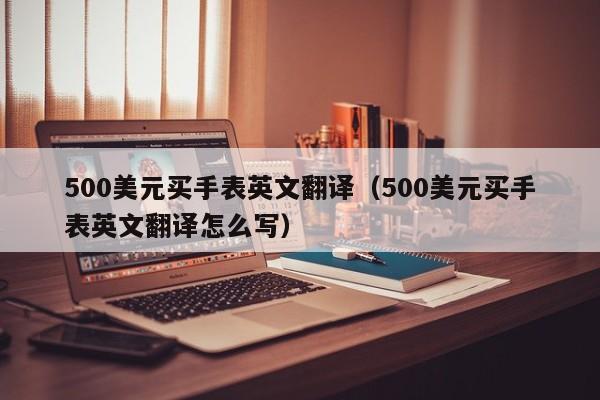 500美元买手表英文翻译（500美元买手表英文翻译怎么写）