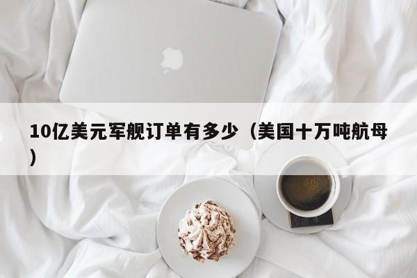 10亿美元军舰订单有多少（美国十万吨航母）